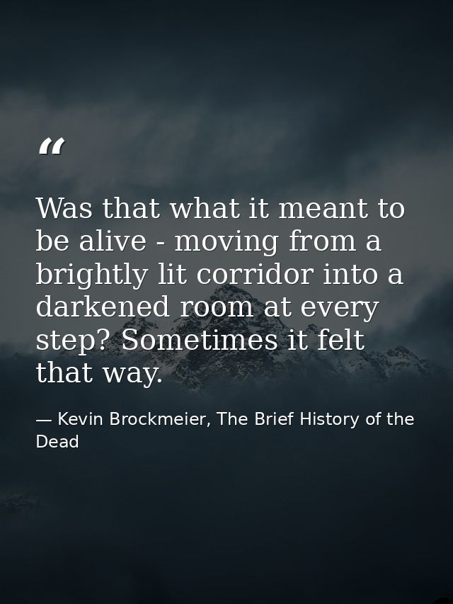 Was that what it meant to be alive - moving from a brightly lit corridor into a darkened room at every step? Sometimes i — Kevin Brockmeier, The Brief History of the Dead