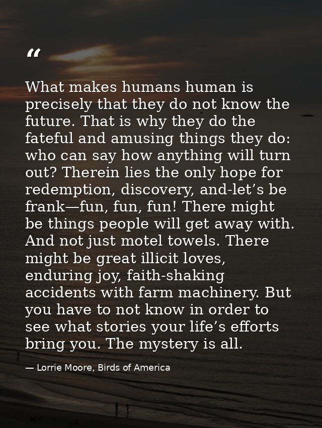 What makes humans human is precisely that they do not know the future. That is why they do the fateful and amusing thing — Lorrie Moore, Birds of America