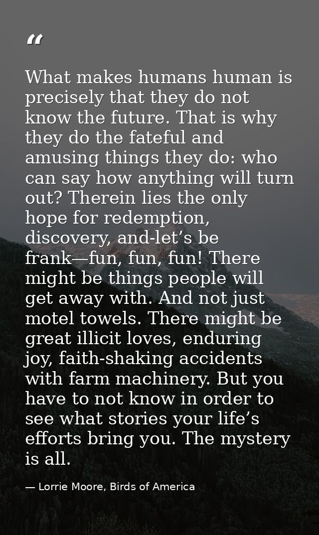 What makes humans human is precisely that they do not know the future. That is why they do the fateful and amusing thing — Lorrie Moore, Birds of America