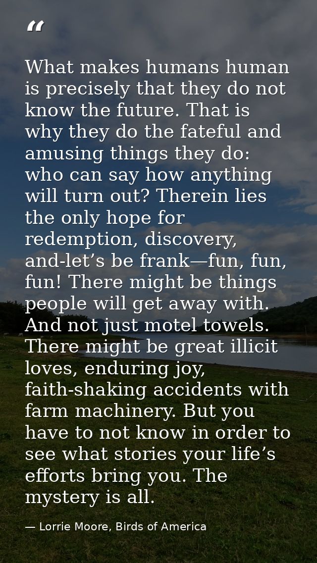 What makes humans human is precisely that they do not know the future. That is why they do the fateful and amusing thing — Lorrie Moore, Birds of America