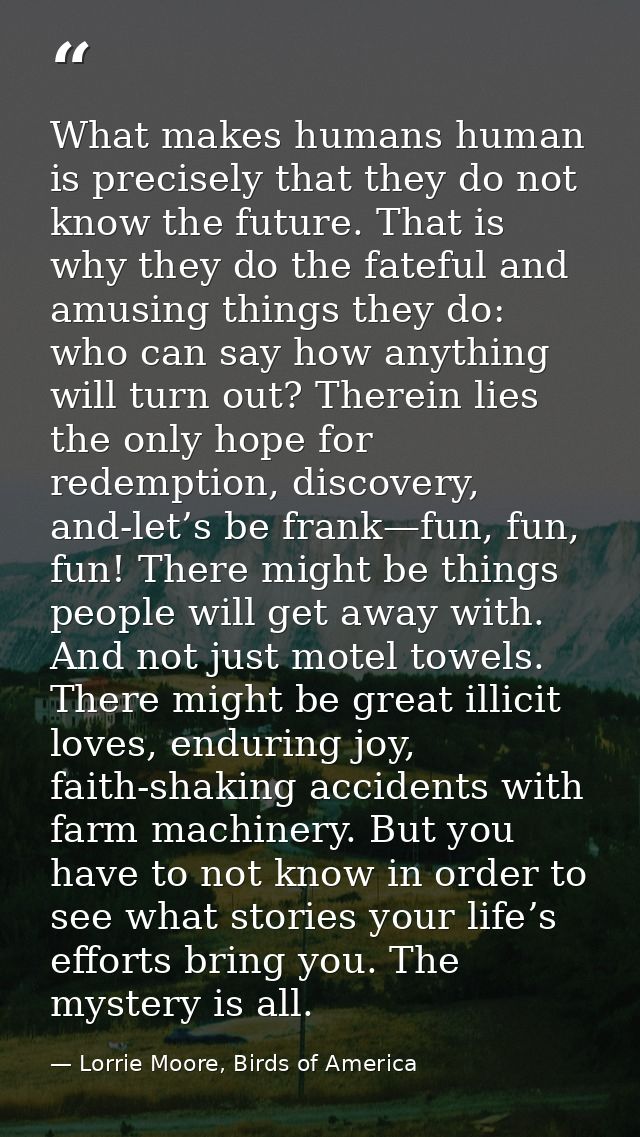 What makes humans human is precisely that they do not know the future. That is why they do the fateful and amusing thing — Lorrie Moore, Birds of America