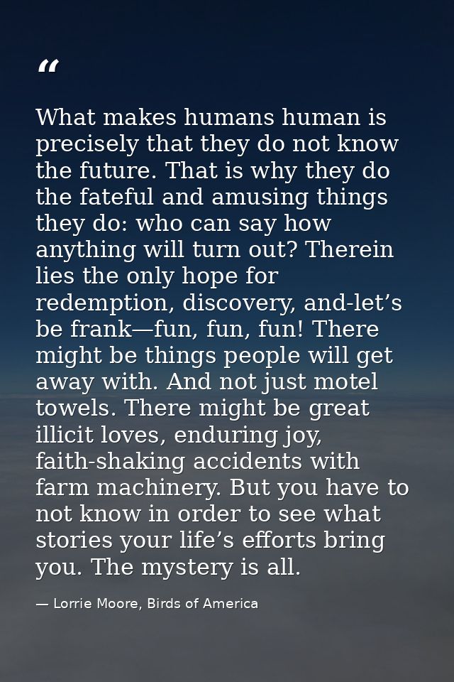 What makes humans human is precisely that they do not know the future. That is why they do the fateful and amusing thing — Lorrie Moore, Birds of America