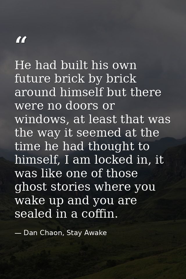 He had built his own future brick by brick around himself but there were no doors or windows, at least that was the way  — Dan Chaon, Stay Awake