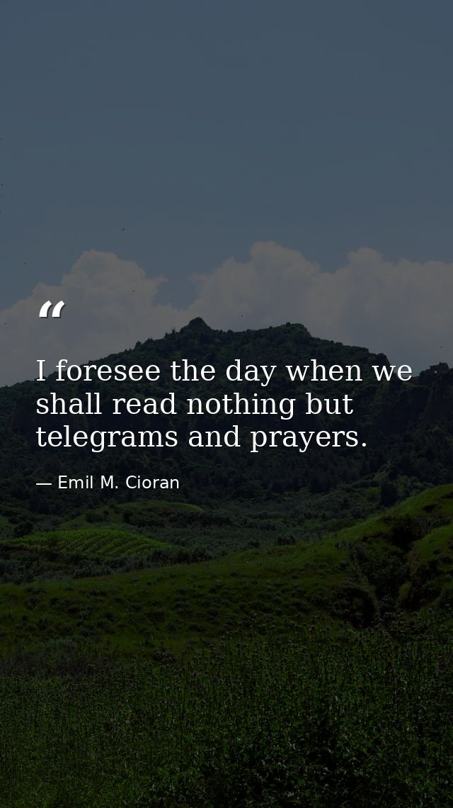 I foresee the day when we shall read nothing but telegrams and prayers. — Emil M. Cioran