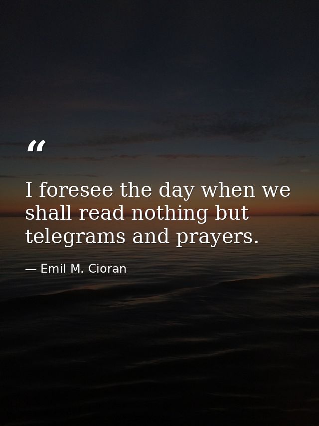 I foresee the day when we shall read nothing but telegrams and prayers. — Emil M. Cioran