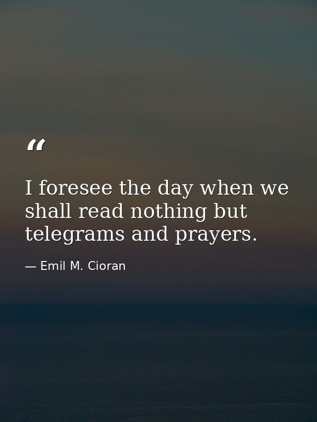 I foresee the day when we shall read nothing but telegrams and prayers. — Emil M. Cioran