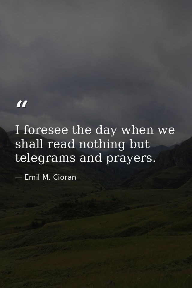I foresee the day when we shall read nothing but telegrams and prayers. — Emil M. Cioran