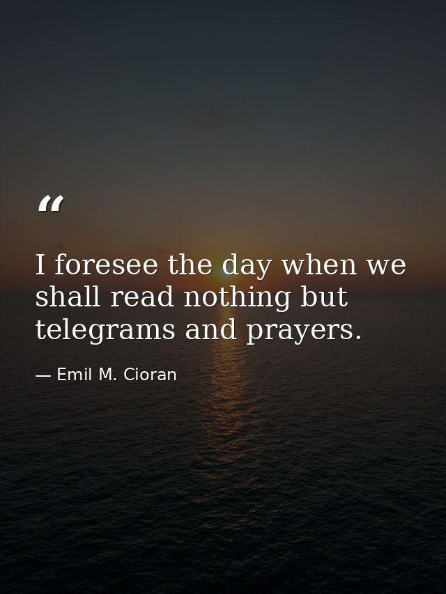 I foresee the day when we shall read nothing but telegrams and prayers. — Emil M. Cioran