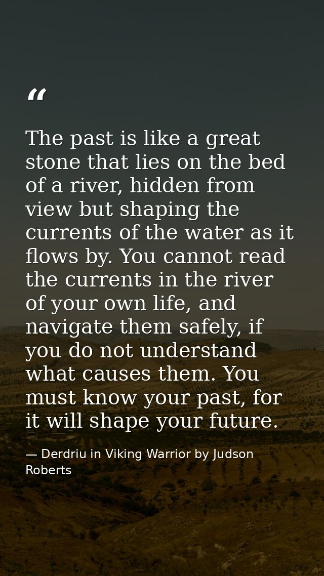 The past is like a great stone that lies on the bed of a river, hidden from view but shaping the currents of the water a — Derdriu in Viking Warrior by Judson Roberts