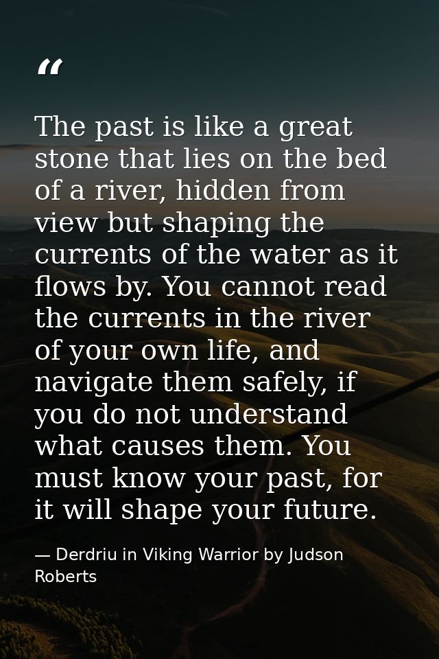 The past is like a great stone that lies on the bed of a river, hidden from view but shaping the currents of the water a — Derdriu in Viking Warrior by Judson Roberts