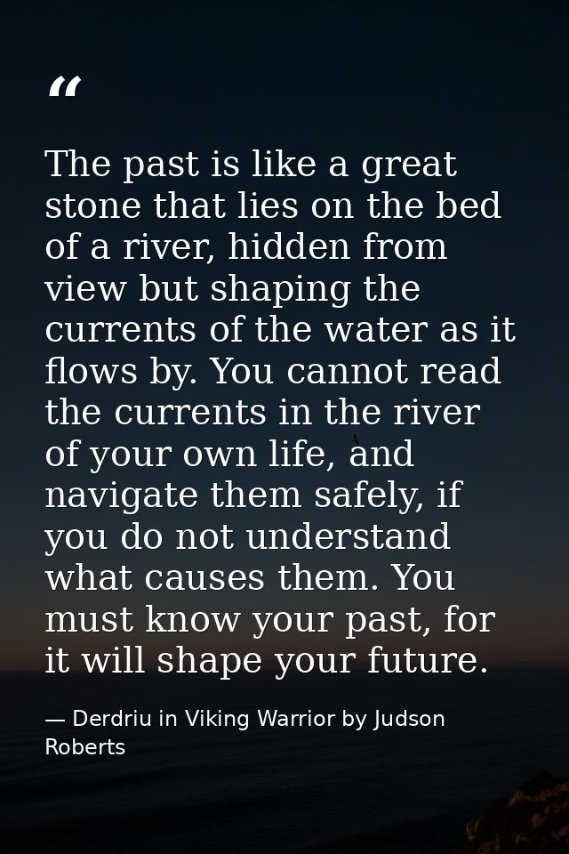 The past is like a great stone that lies on the bed of a river, hidden from view but shaping the currents of the water a — Derdriu in Viking Warrior by Judson Roberts