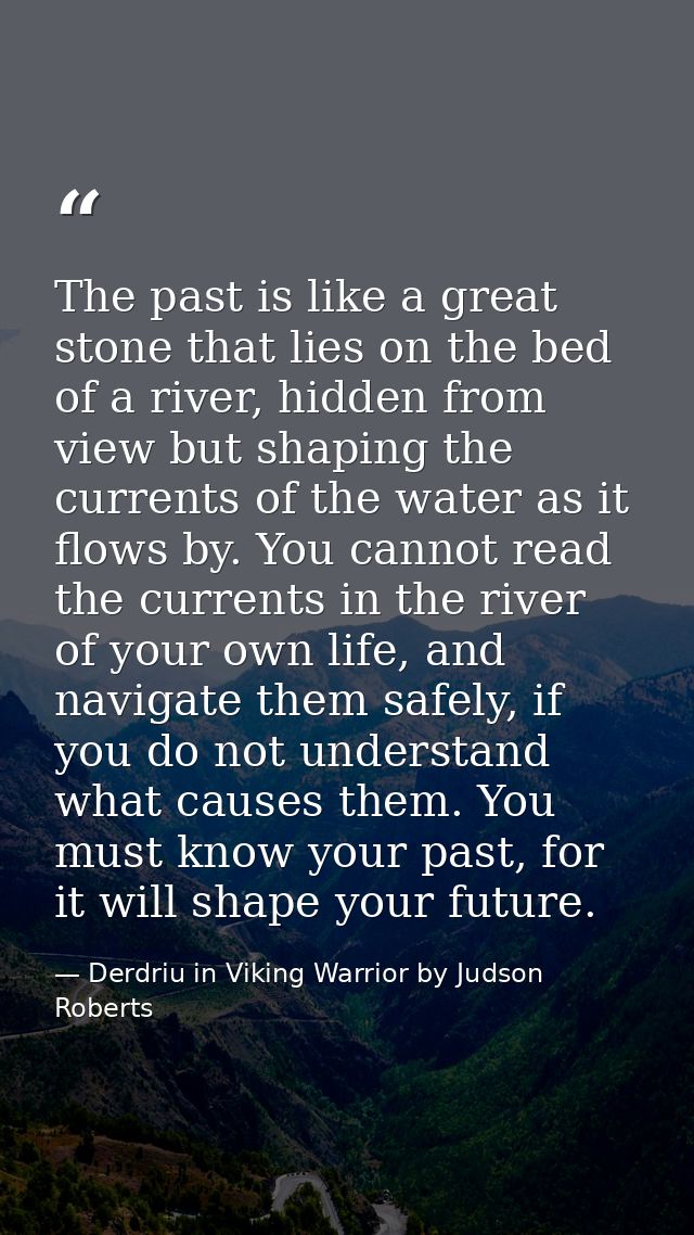 The past is like a great stone that lies on the bed of a river, hidden from view but shaping the currents of the water a — Derdriu in Viking Warrior by Judson Roberts