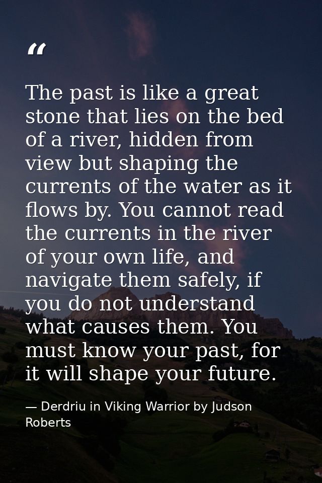 The past is like a great stone that lies on the bed of a river, hidden from view but shaping the currents of the water a — Derdriu in Viking Warrior by Judson Roberts