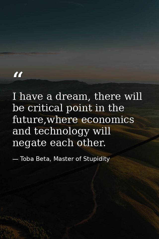 I have a dream, there will be critical point in the future,where economics and technology will negate each other. — Toba Beta, Master of Stupidity