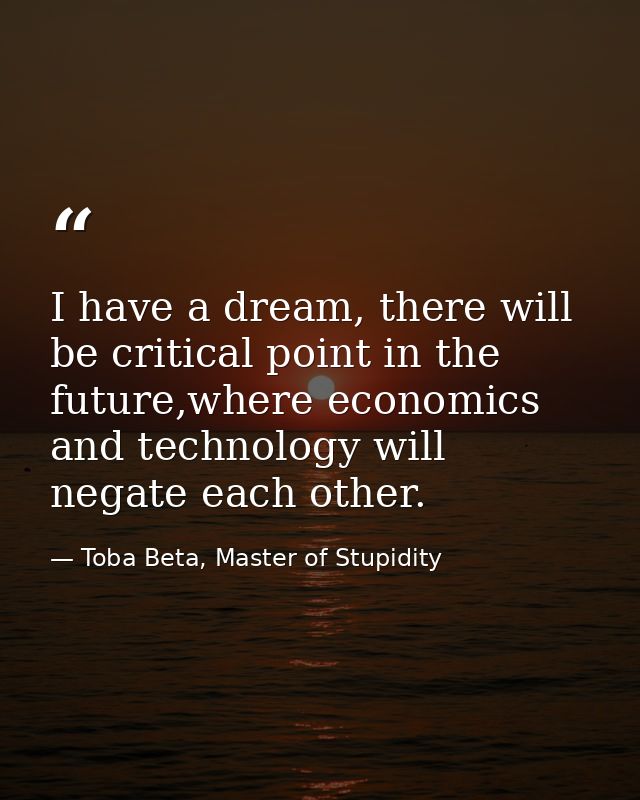 I have a dream, there will be critical point in the future,where economics and technology will negate each other. — Toba Beta, Master of Stupidity