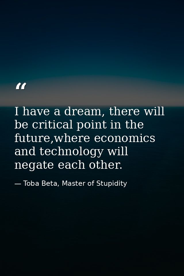 I have a dream, there will be critical point in the future,where economics and technology will negate each other. — Toba Beta, Master of Stupidity