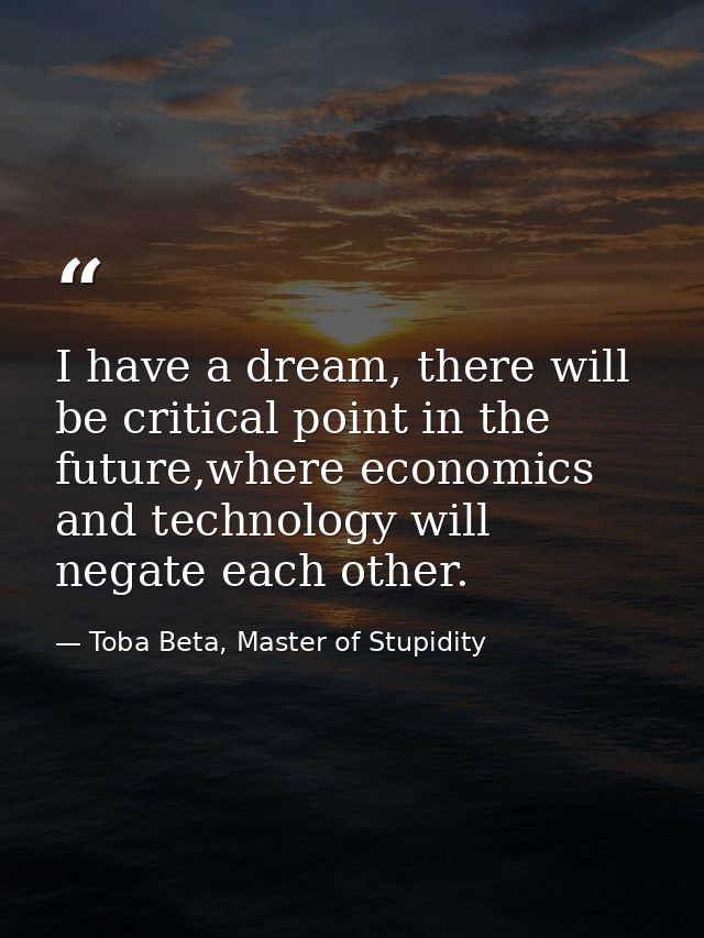 I have a dream, there will be critical point in the future,where economics and technology will negate each other. — Toba Beta, Master of Stupidity