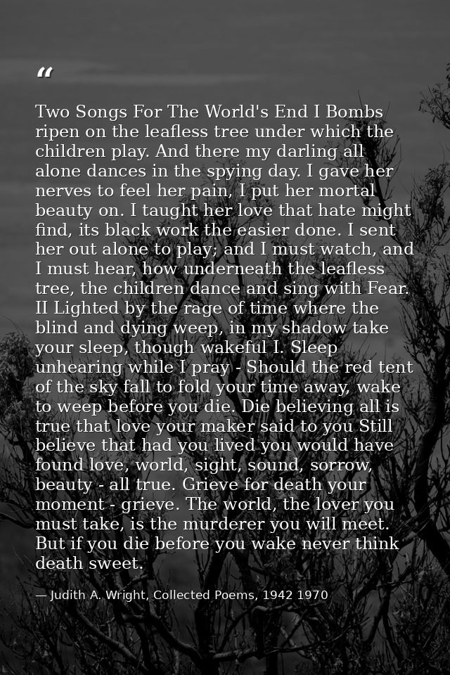 Two Songs For The World's End I Bombs ripen on the leafless tree under which the children play. And there my darling all — Judith A. Wright, Collected Poems, 1942 1970