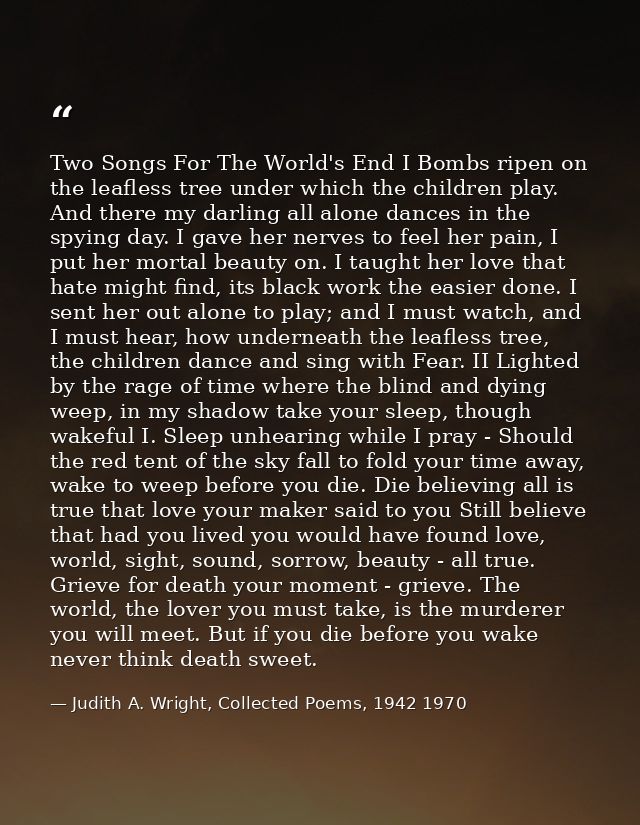 Two Songs For The World's End I Bombs ripen on the leafless tree under which the children play. And there my darling all — Judith A. Wright, Collected Poems, 1942 1970