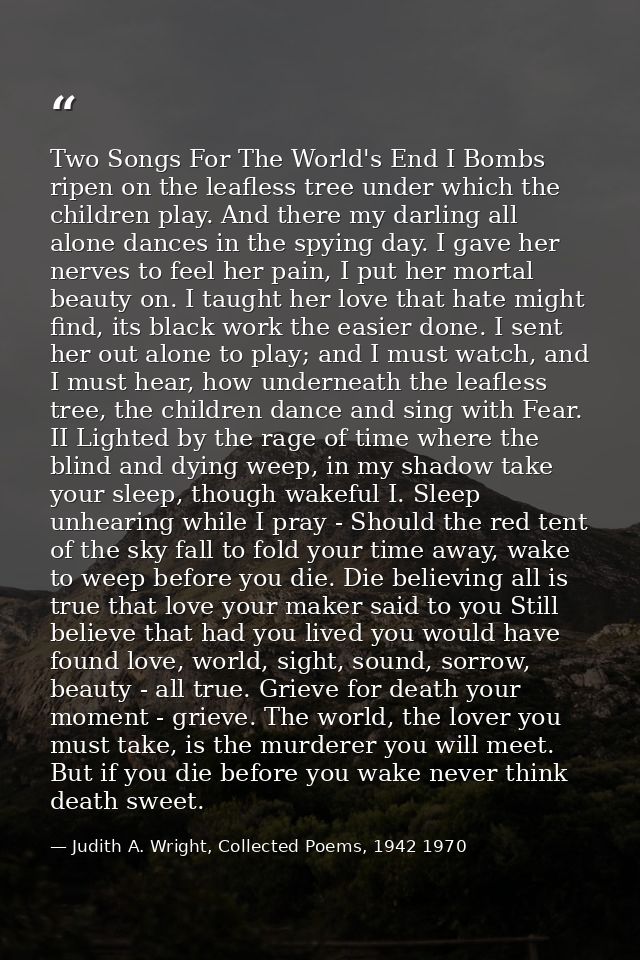 Two Songs For The World's End I Bombs ripen on the leafless tree under which the children play. And there my darling all — Judith A. Wright, Collected Poems, 1942 1970