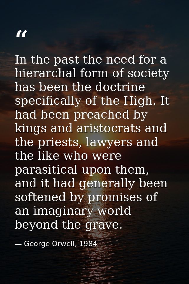 In the past the need for a hierarchal form of society has been the doctrine specifically of the High. It had been preach — George Orwell, 1984