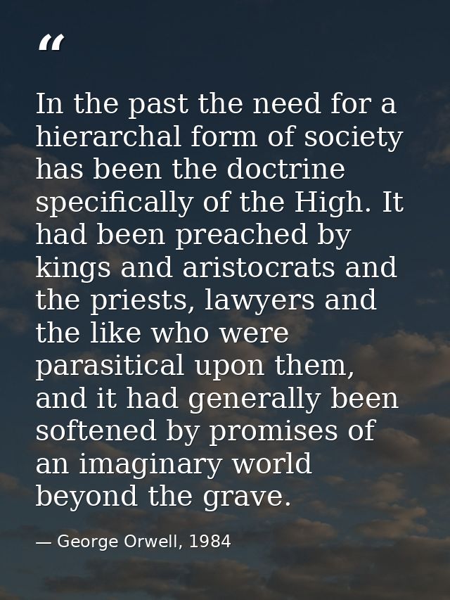 In the past the need for a hierarchal form of society has been the doctrine specifically of the High. It had been preach — George Orwell, 1984