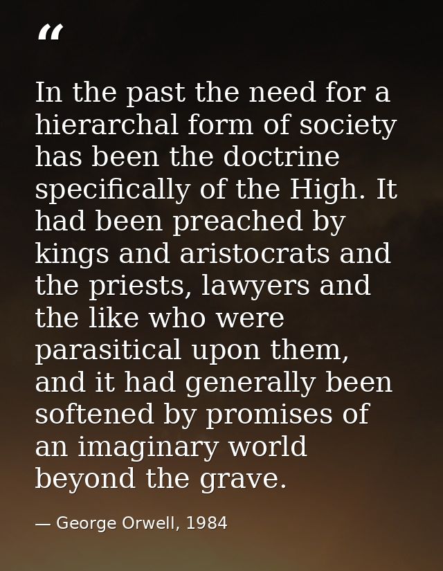 In the past the need for a hierarchal form of society has been the doctrine specifically of the High. It had been preach — George Orwell, 1984