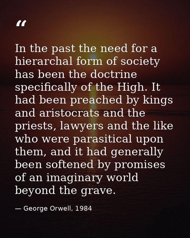 In the past the need for a hierarchal form of society has been the doctrine specifically of the High. It had been preach — George Orwell, 1984