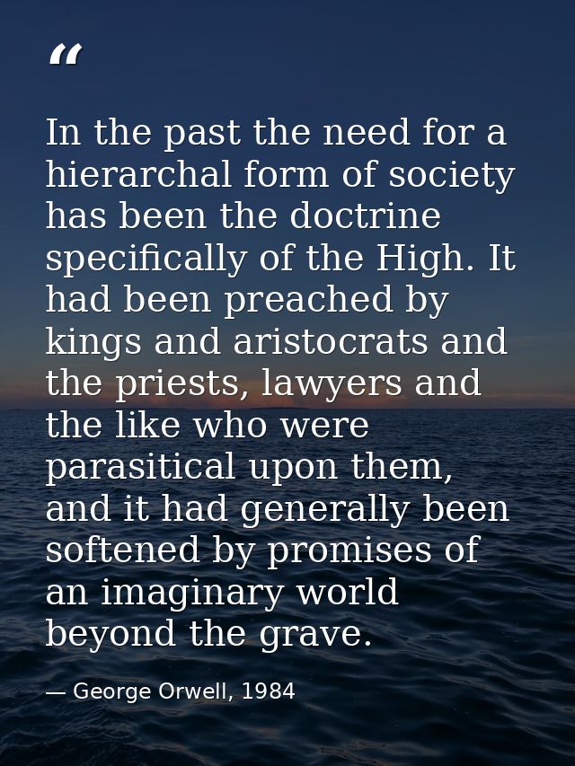 In the past the need for a hierarchal form of society has been the doctrine specifically of the High. It had been preach — George Orwell, 1984