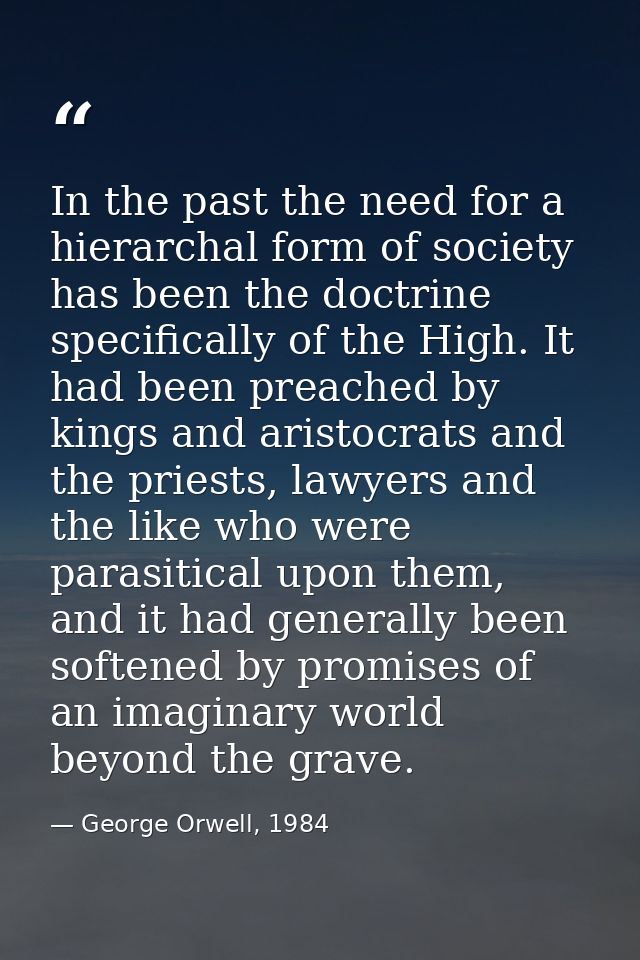 In the past the need for a hierarchal form of society has been the doctrine specifically of the High. It had been preach — George Orwell, 1984
