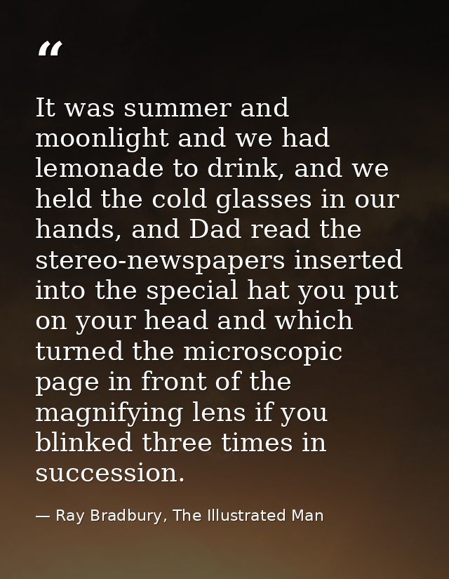 It was summer and moonlight and we had lemonade to drink, and we held the cold glasses in our hands, and Dad read the st — Ray Bradbury, The Illustrated Man