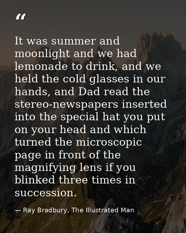 It was summer and moonlight and we had lemonade to drink, and we held the cold glasses in our hands, and Dad read the st — Ray Bradbury, The Illustrated Man