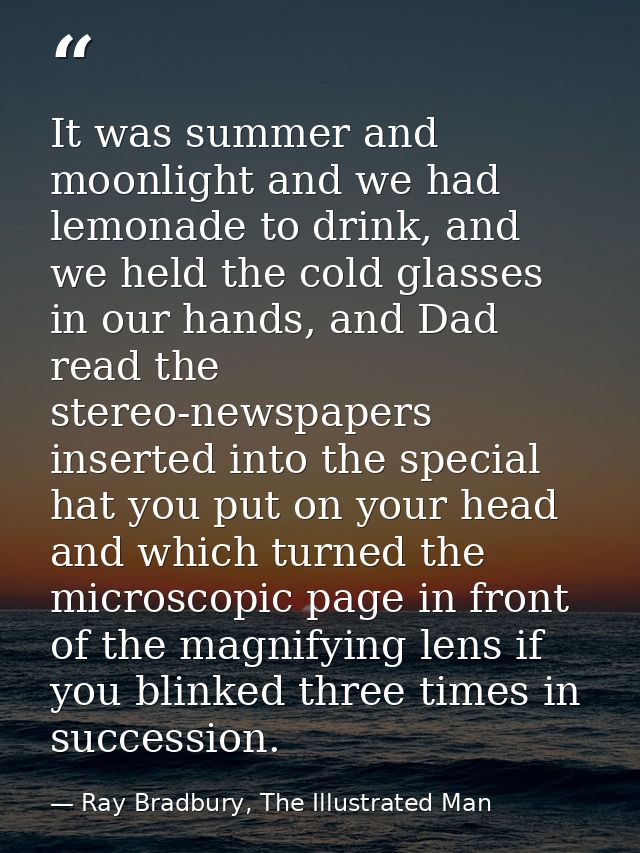 It was summer and moonlight and we had lemonade to drink, and we held the cold glasses in our hands, and Dad read the st — Ray Bradbury, The Illustrated Man