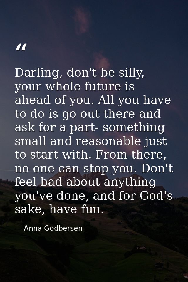 Darling, don't be silly, your whole future is ahead of you. All you have to do is go out there and ask for a part- somet — Anna Godbersen