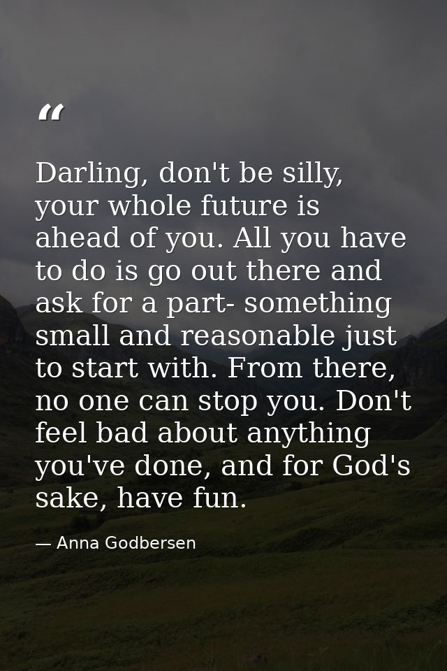 Darling, don't be silly, your whole future is ahead of you. All you have to do is go out there and ask for a part- somet — Anna Godbersen