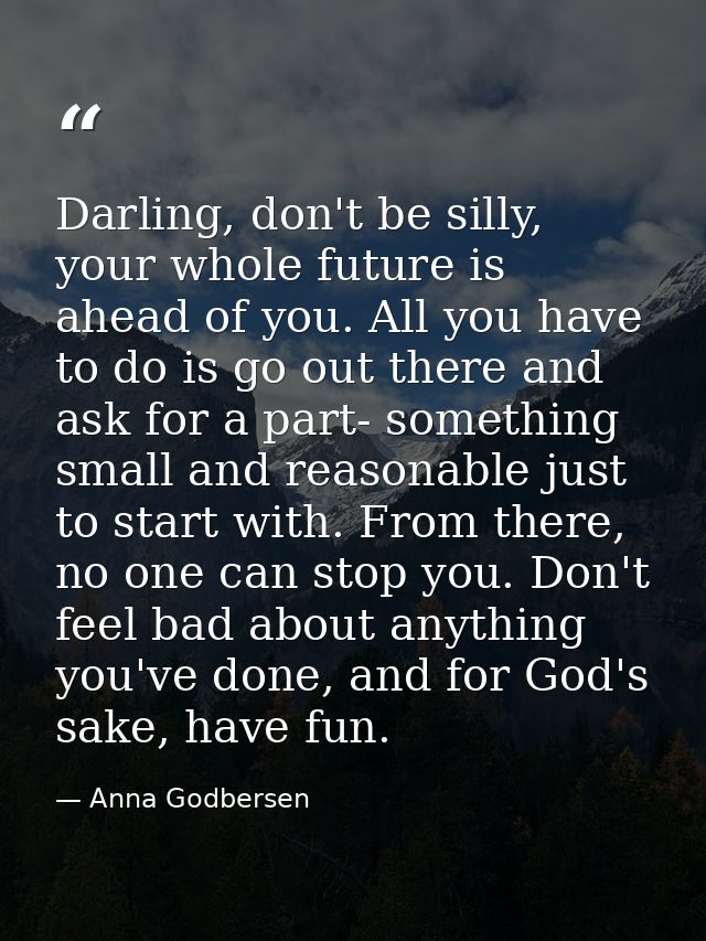 Darling, don't be silly, your whole future is ahead of you. All you have to do is go out there and ask for a part- somet — Anna Godbersen