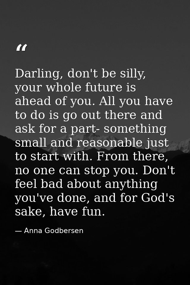 Darling, don't be silly, your whole future is ahead of you. All you have to do is go out there and ask for a part- somet — Anna Godbersen