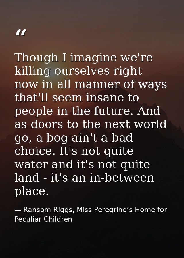 Though I imagine we're killing ourselves right now in all manner of ways that'll seem insane to people in the future. An — Ransom Riggs, Miss Peregrine’s Home for Peculiar Children