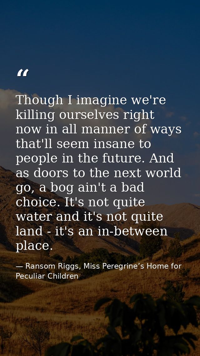 Though I imagine we're killing ourselves right now in all manner of ways that'll seem insane to people in the future. An — Ransom Riggs, Miss Peregrine’s Home for Peculiar Children