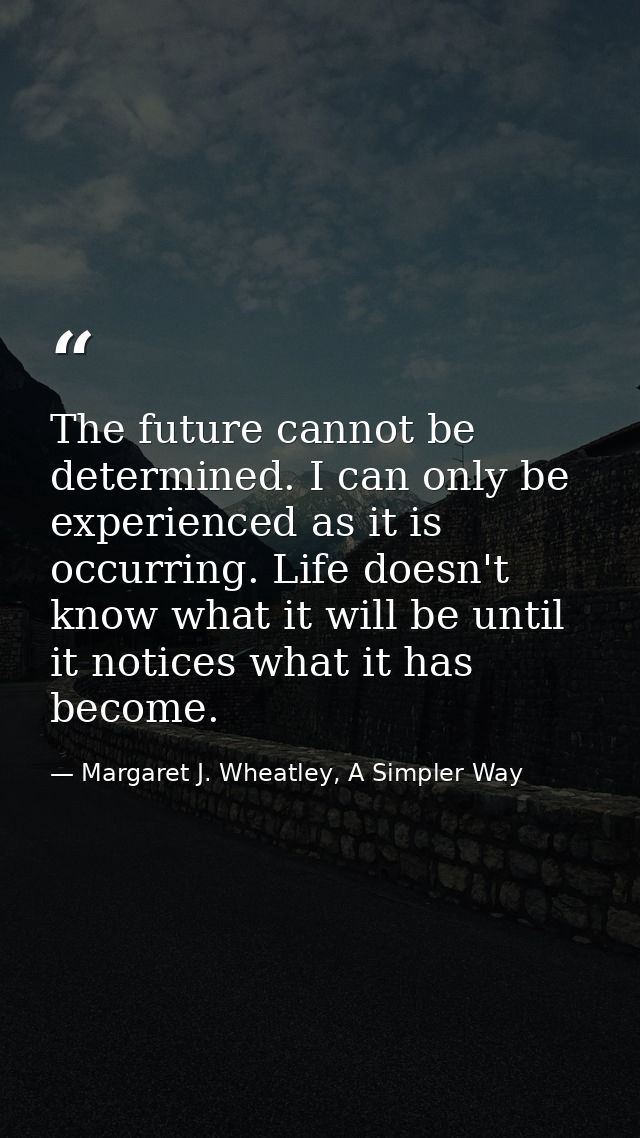 The future cannot be determined. I can only be experienced as it is occurring. Life doesn't know what it will be until i — Margaret J. Wheatley, A Simpler Way
