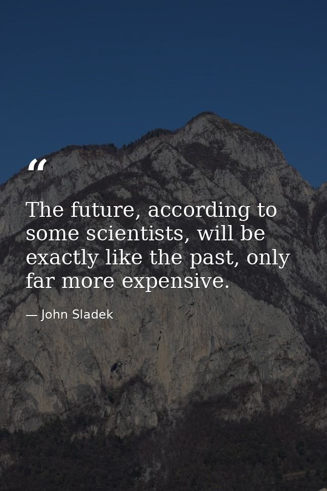 The future, according to some scientists, will be exactly like the past, only far more expensive. — John Sladek