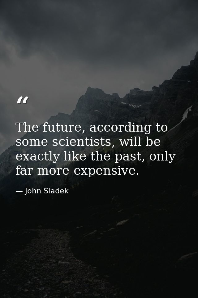 The future, according to some scientists, will be exactly like the past, only far more expensive. — John Sladek