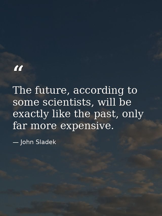 The future, according to some scientists, will be exactly like the past, only far more expensive. — John Sladek