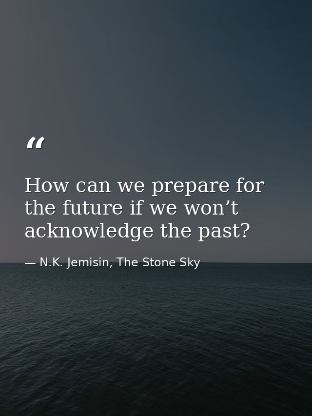 How can we prepare for the future if we won’t acknowledge the past? — N.K. Jemisin, The Stone Sky