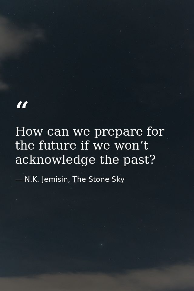 How can we prepare for the future if we won’t acknowledge the past? — N.K. Jemisin, The Stone Sky