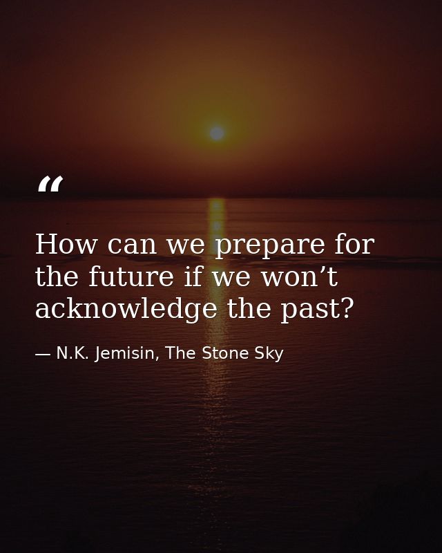 How can we prepare for the future if we won’t acknowledge the past? — N.K. Jemisin, The Stone Sky