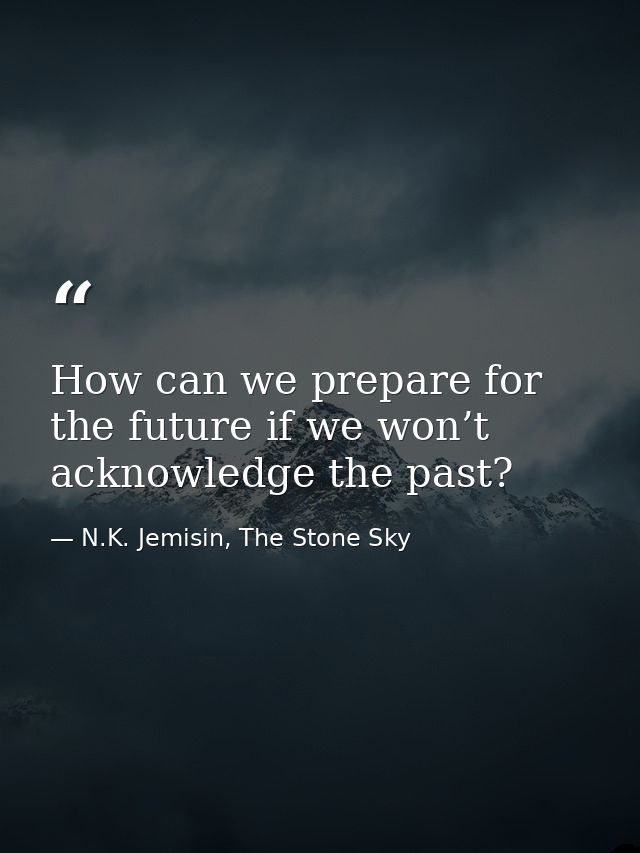 How can we prepare for the future if we won’t acknowledge the past? — N.K. Jemisin, The Stone Sky