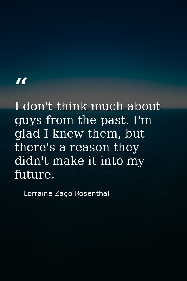 I don't think much about guys from the past. I'm glad I knew them, but there's a reason they didn't make it into my futu — Lorraine Zago Rosenthal