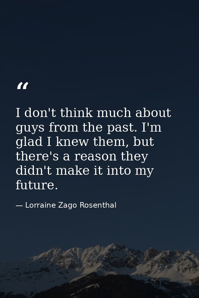 I don't think much about guys from the past. I'm glad I knew them, but there's a reason they didn't make it into my futu — Lorraine Zago Rosenthal