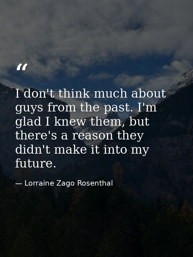 I don't think much about guys from the past. I'm glad I knew them, but there's a reason they didn't make it into my futu — Lorraine Zago Rosenthal